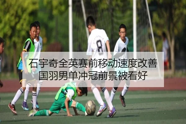 石宇奇全英赛前移动速度改善 国羽男单冲冠前景被看好